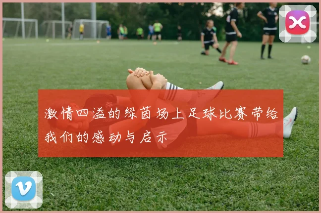 激情四溢的绿茵场上足球比赛带给我们的感动与启示