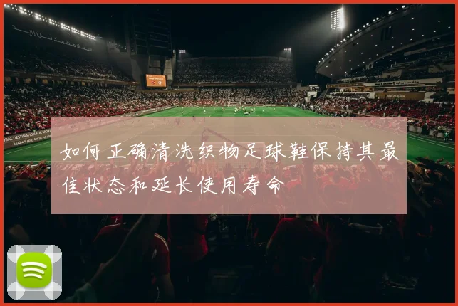 如何正确清洗织物足球鞋保持其最佳状态和延长使用寿命