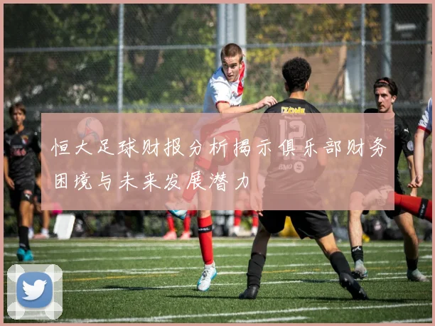 恒大足球财报分析揭示俱乐部财务困境与未来发展潜力
