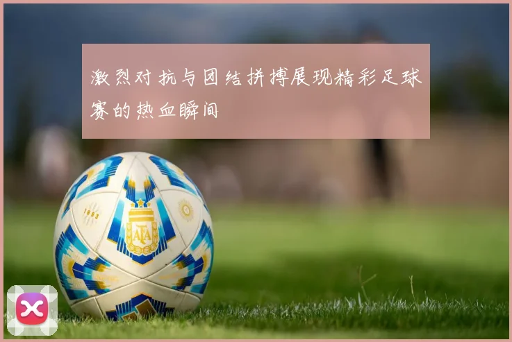 激烈对抗与团结拼搏展现精彩足球赛的热血瞬间