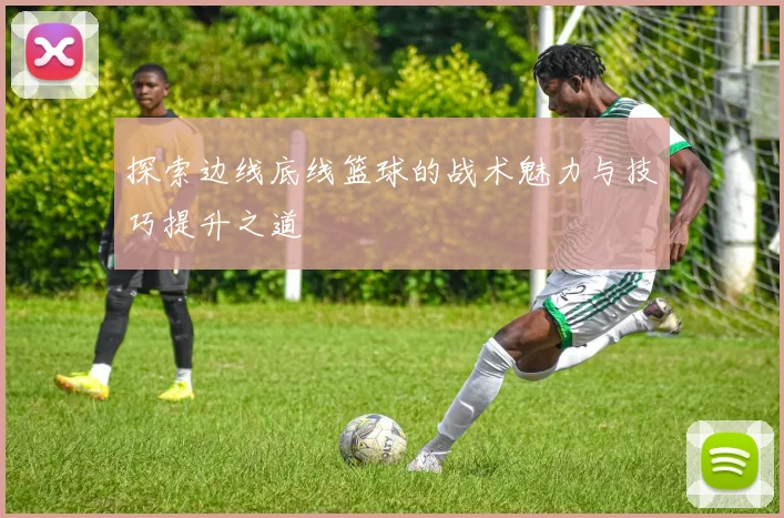 探索边线底线篮球的战术魅力与技巧提升之道