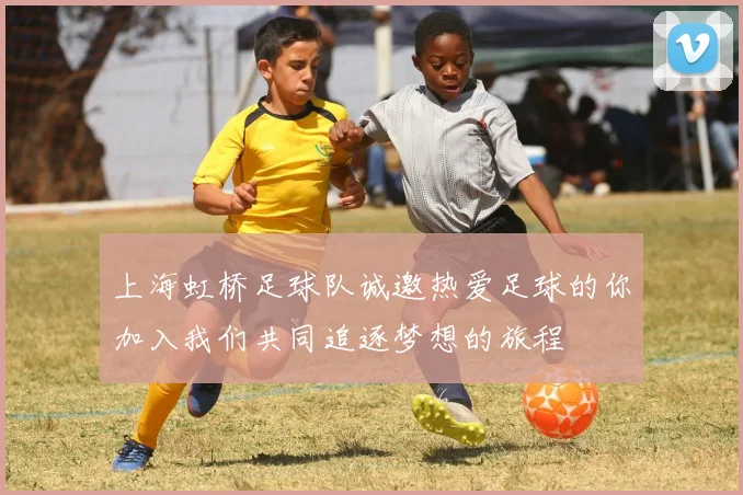 上海虹桥足球队诚邀热爱足球的你加入我们共同追逐梦想的旅程
