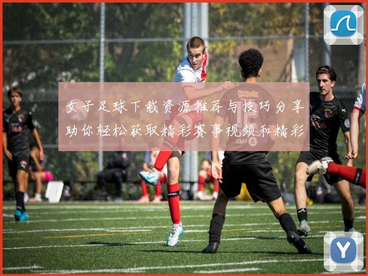 女子足球下载资源推荐与技巧分享助你轻松获取精彩赛事视频和精彩瞬间