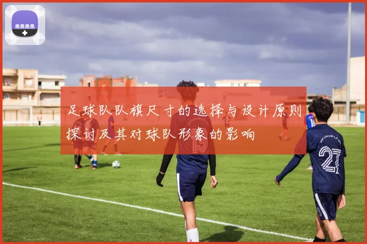 足球队队旗尺寸的选择与设计原则探讨及其对球队形象的影响